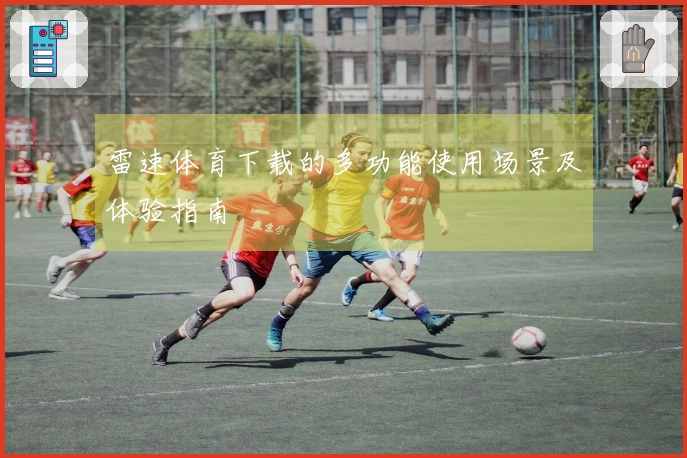 雷速体育下载的多功能使用场景及体验指南
