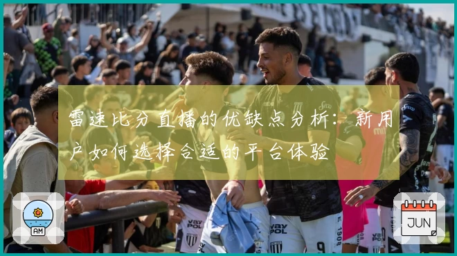 雷速比分直播的优缺点分析：新用户如何选择合适的平台体验