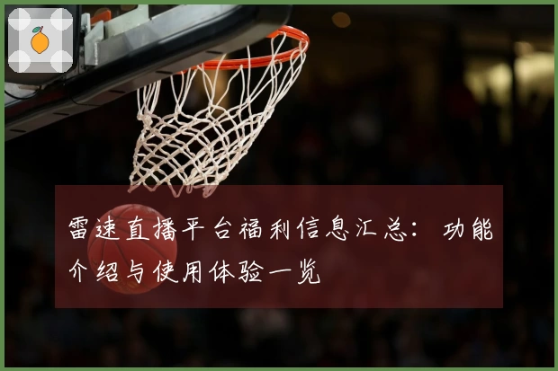 雷速直播平台福利信息汇总：功能介绍与使用体验一览