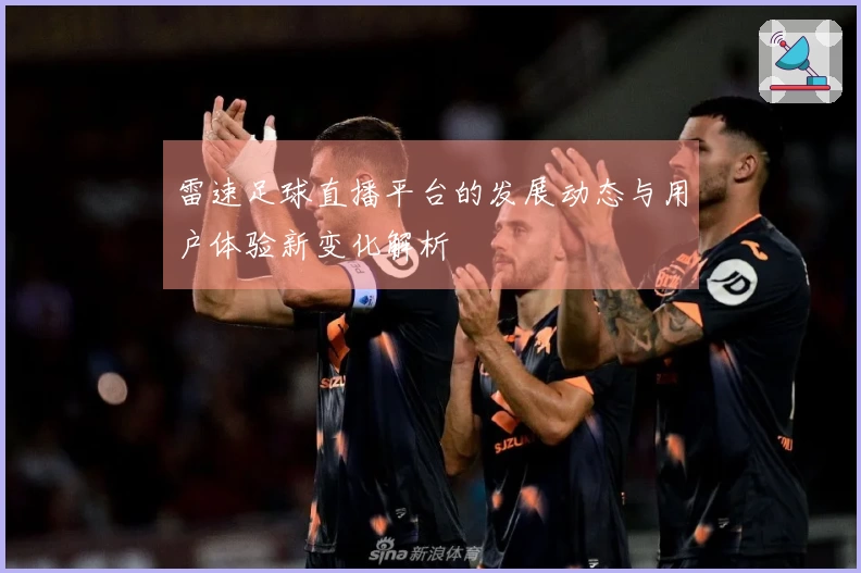 雷速足球直播平台的发展动态与用户体验新变化解析