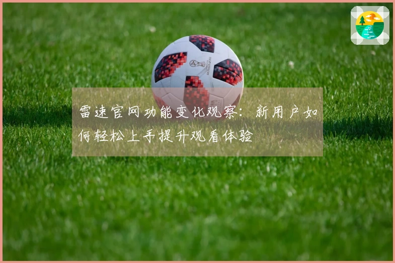 雷速官网功能变化观察：新用户如何轻松上手提升观看体验