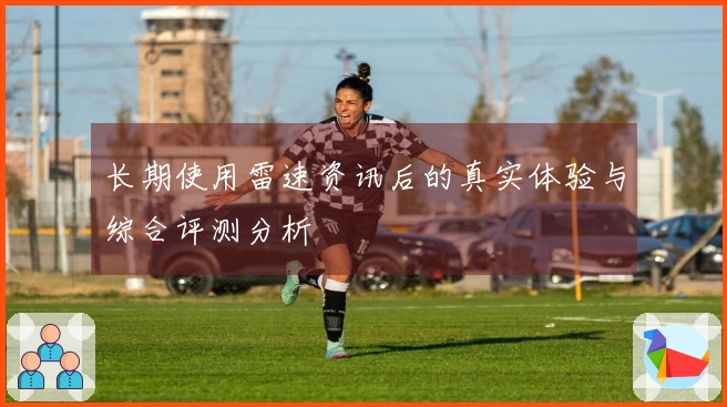 长期使用雷速资讯后的真实体验与综合评测分析