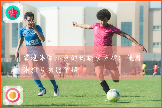 雷速体育比分的优缺点分析：使用体验与功能介绍