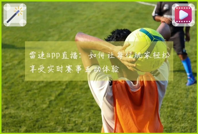 雷速app直播：如何让每位玩家轻松享受实时赛事互动体验