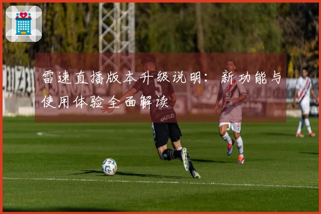 雷速直播版本升级说明：新功能与使用体验全面解读