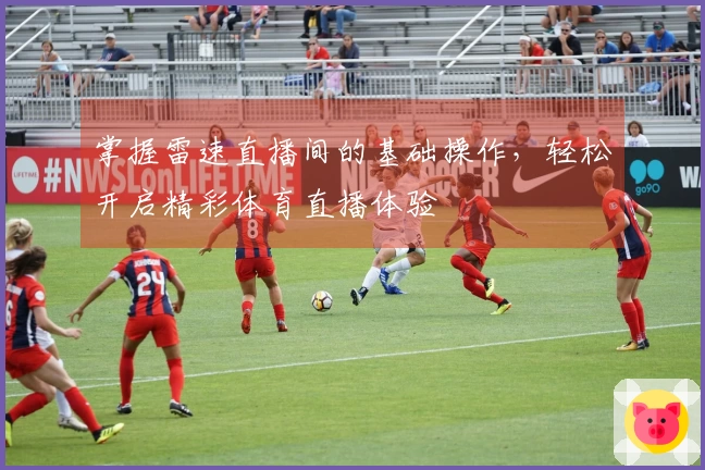 掌握雷速直播间的基础操作，轻松开启精彩体育直播体验