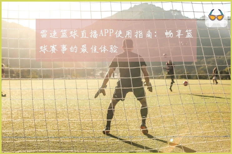 雷速篮球直播APP使用指南：畅享篮球赛事的最佳体验