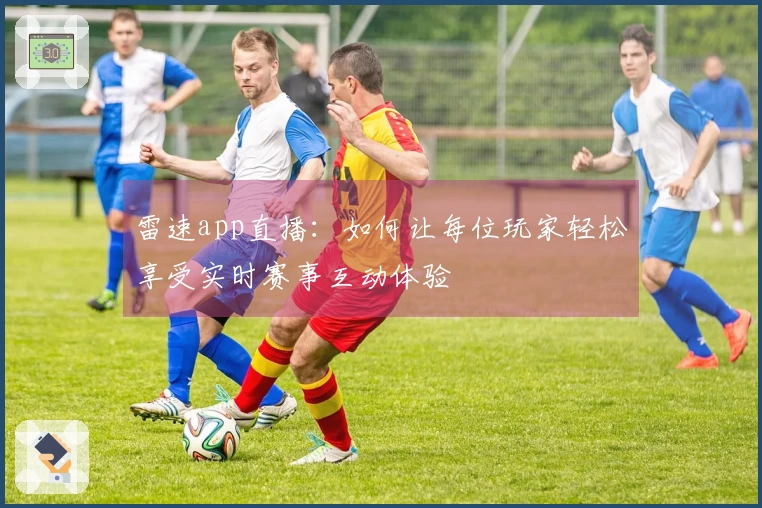 雷速app直播：如何让每位玩家轻松享受实时赛事互动体验