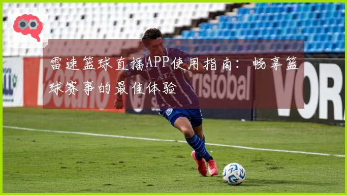 雷速篮球直播APP使用指南：畅享篮球赛事的最佳体验